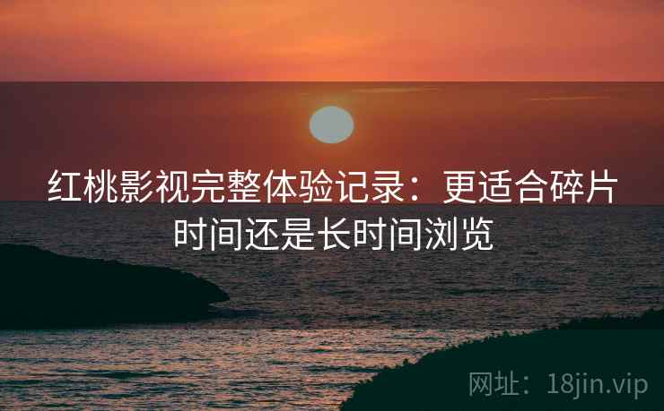 红桃影视完整体验记录：更适合碎片时间还是长时间浏览