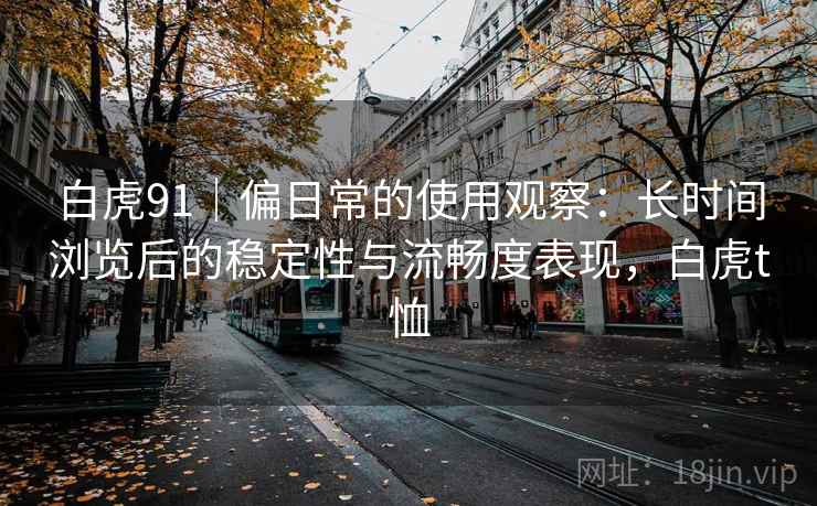 白虎91|偏日常的使用观察:长时间浏览后的稳定性与流畅度表现,白虎t恤 白虎91|偏日常的使用观察:长时间浏览后的稳定性与流畅度表现,白虎t恤