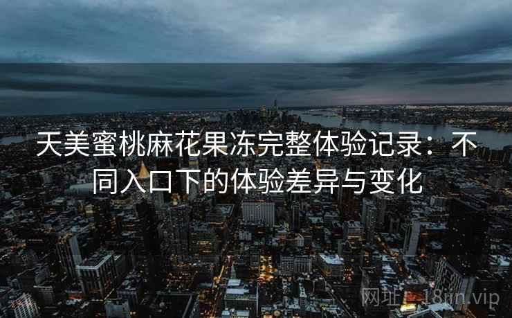 天美蜜桃麻花果冻完整体验记录:不同入口下的体验差异与变化 天美蜜桃麻花果冻完整体验记录:不同入口下的体验差异与变化