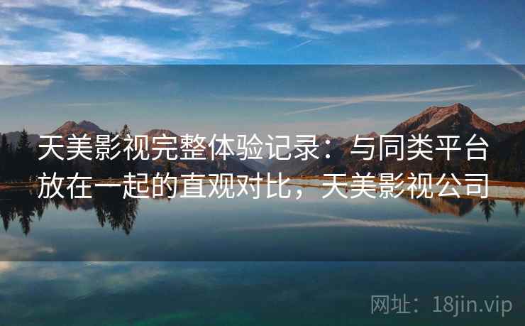 天美影视完整体验记录:与同类平台放在一起的直观对比,天美影视公司 天美影视完整体验记录:与同类平台放在一起的直观对比,天美影视公司