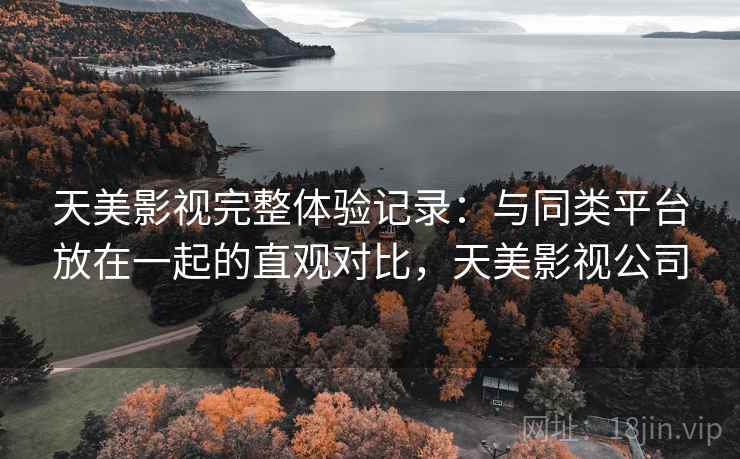 天美影视完整体验记录:与同类平台放在一起的直观对比,天美影视公司 天美影视完整体验记录:与同类平台放在一起的直观对比,天美影视公司