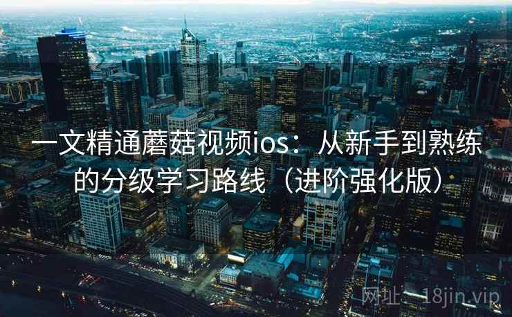 一文精通蘑菇视频ios:从新手到熟练的分级学习路线(进阶强化版) 一文精通蘑菇视频ios:从新手到熟练的分级学习路线(进阶强化版)