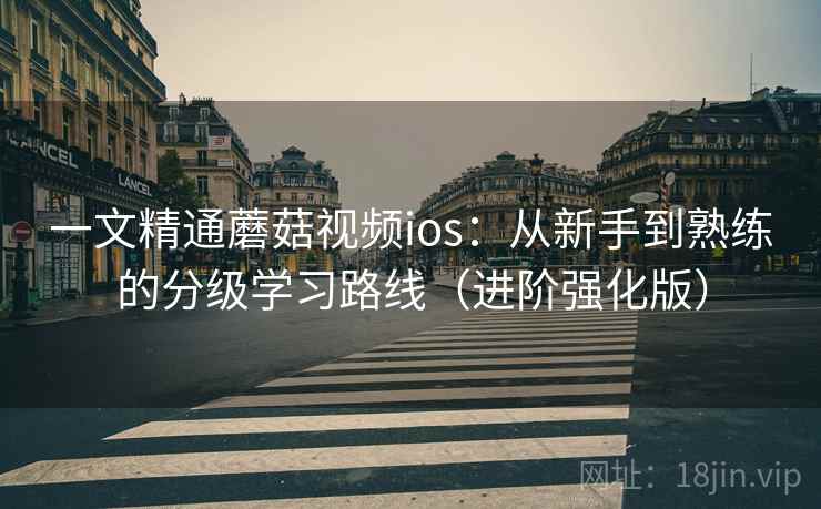 一文精通蘑菇视频ios:从新手到熟练的分级学习路线(进阶强化版) 一文精通蘑菇视频ios:从新手到熟练的分级学习路线(进阶强化版)