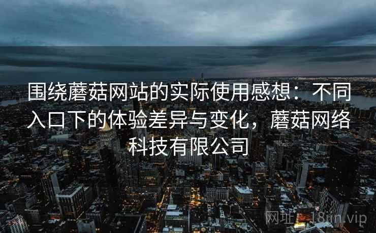 围绕蘑菇网站的实际使用感想:不同入口下的体验差异与变化,蘑菇网络科技有限公司 围绕蘑菇网站的实际使用感想:不同入口下的体验差异与变化,蘑菇网络科技有限公司