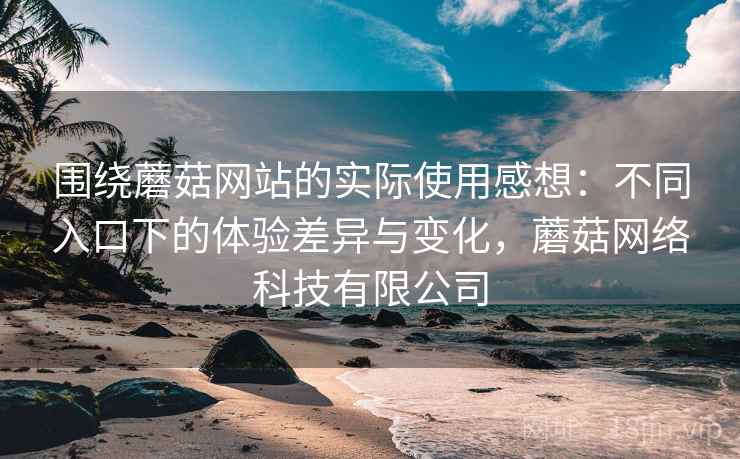 围绕蘑菇网站的实际使用感想:不同入口下的体验差异与变化,蘑菇网络科技有限公司 围绕蘑菇网站的实际使用感想:不同入口下的体验差异与变化,蘑菇网络科技有限公司