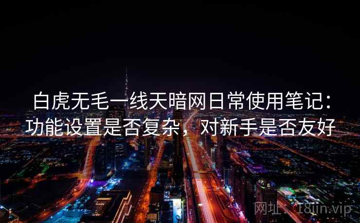 白虎无毛一线天暗网日常使用笔记:功能设置是否复杂,对新手是否友好 白虎无毛一线天暗网日常使用笔记:功能设置是否复杂,对新手是否友好