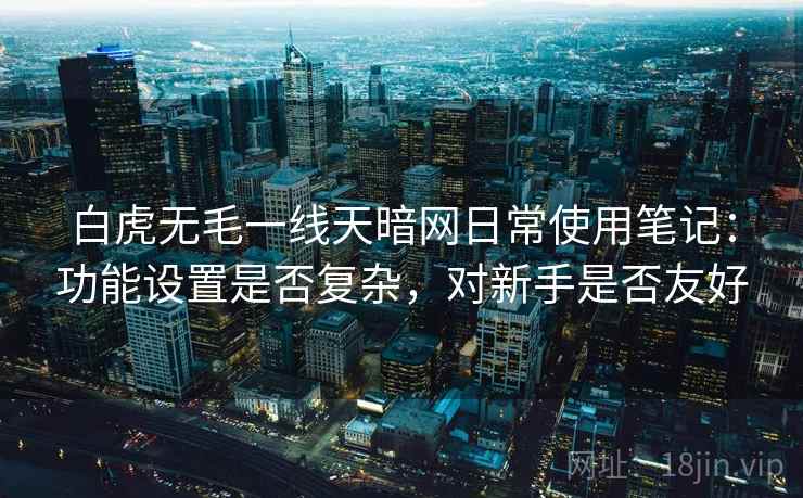 白虎无毛一线天暗网日常使用笔记:功能设置是否复杂,对新手是否友好 白虎无毛一线天暗网日常使用笔记:功能设置是否复杂,对新手是否友好