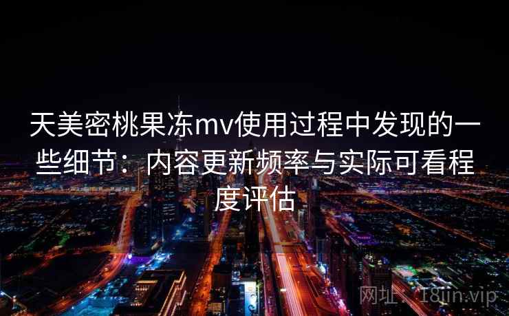 天美密桃果冻mv使用过程中发现的一些细节:内容更新频率与实际可看程度评估 天美密桃果冻mv使用过程中发现的一些细节:内容更新频率与实际可看程度评估