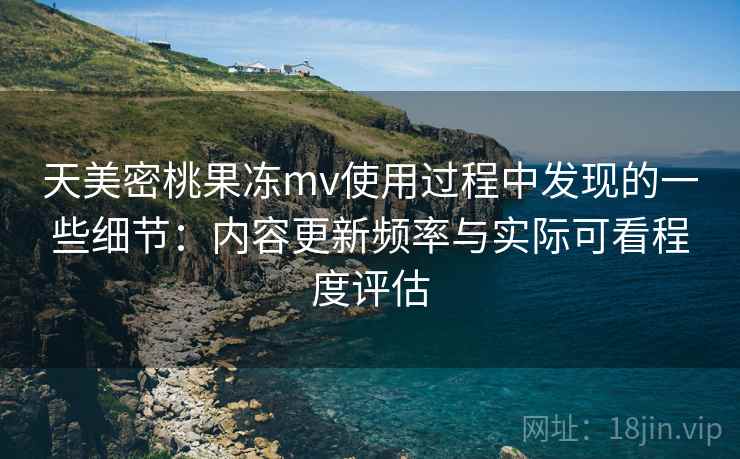 天美密桃果冻mv使用过程中发现的一些细节:内容更新频率与实际可看程度评估 天美密桃果冻mv使用过程中发现的一些细节:内容更新频率与实际可看程度评估