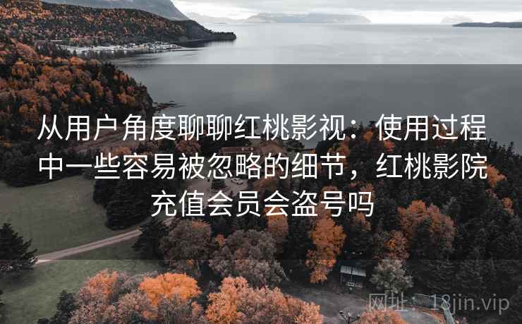 从用户角度聊聊红桃影视:使用过程中一些容易被忽略的细节,红桃影院充值会员会盗号吗 从用户角度聊聊红桃影视:使用过程中一些容易被忽略的细节,红桃影院充值会员会盗号吗