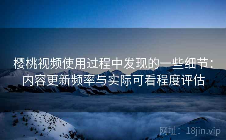 樱桃视频使用过程中发现的一些细节:内容更新频率与实际可看程度评估 樱桃视频使用过程中发现的一些细节:内容更新频率与实际可看程度评估