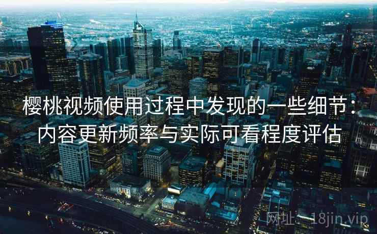 樱桃视频使用过程中发现的一些细节:内容更新频率与实际可看程度评估 樱桃视频使用过程中发现的一些细节:内容更新频率与实际可看程度评估