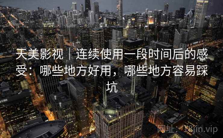 天美影视|连续使用一段时间后的感受:哪些地方好用,哪些地方容易踩坑 天美影视|连续使用一段时间后的感受:哪些地方好用,哪些地方容易踩坑