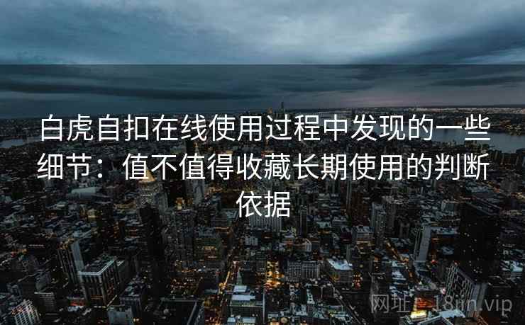 白虎自扣在线使用过程中发现的一些细节:值不值得收藏长期使用的判断依据 白虎自扣在线使用过程中发现的一些细节:值不值得收藏长期使用的判断依据