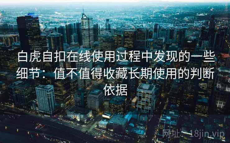 白虎自扣在线使用过程中发现的一些细节:值不值得收藏长期使用的判断依据 白虎自扣在线使用过程中发现的一些细节:值不值得收藏长期使用的判断依据