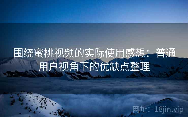 围绕蜜桃视频的实际使用感想:普通用户视角下的优缺点整理 围绕蜜桃视频的实际使用感想:普通用户视角下的优缺点整理