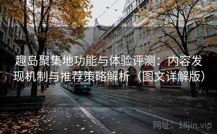 趣岛聚集地功能与体验评测:内容发现机制与推荐策略解析(图文详解版) 趣岛聚集地功能与体验评测:内容发现机制与推荐策略解析(图文详解版)