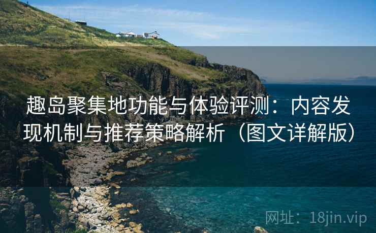 趣岛聚集地功能与体验评测:内容发现机制与推荐策略解析(图文详解版) 趣岛聚集地功能与体验评测:内容发现机制与推荐策略解析(图文详解版)