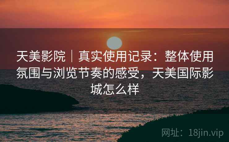 天美影院|真实使用记录:整体使用氛围与浏览节奏的感受,天美国际影城怎么样 天美影院|真实使用记录:整体使用氛围与浏览节奏的感受,天美国际影城怎么样