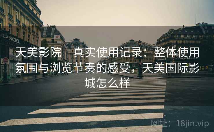 天美影院|真实使用记录:整体使用氛围与浏览节奏的感受,天美国际影城怎么样 天美影院|真实使用记录:整体使用氛围与浏览节奏的感受,天美国际影城怎么样