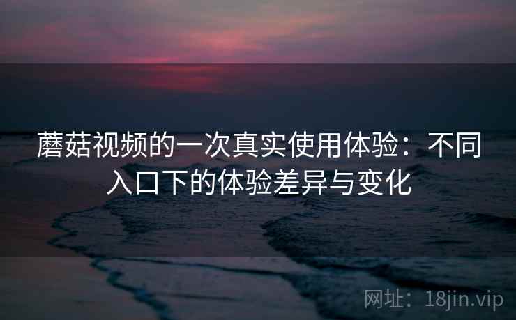 蘑菇视频的一次真实使用体验:不同入口下的体验差异与变化 蘑菇视频的一次真实使用体验:不同入口下的体验差异与变化