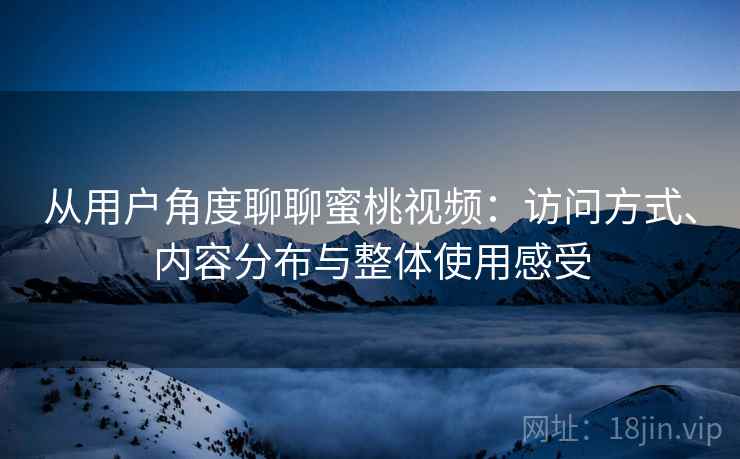 从用户角度聊聊蜜桃视频:访问方式、内容分布与整体使用感受 从用户角度聊聊蜜桃视频:访问方式、内容分布与整体使用感受