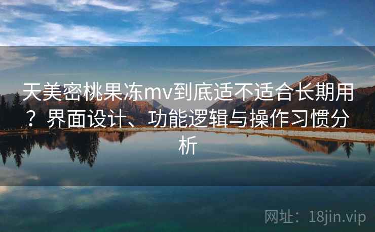 天美密桃果冻mv到底适不适合长期用?界面设计、功能逻辑与操作习惯分析 天美密桃果冻mv到底适不适合长期用?界面设计、功能逻辑与操作习惯分析