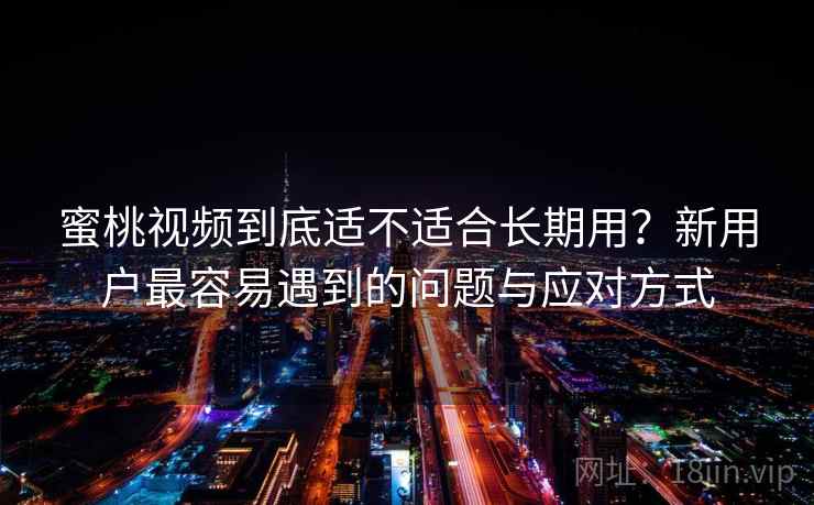 蜜桃视频到底适不适合长期用?新用户最容易遇到的问题与应对方式 蜜桃视频到底适不适合长期用?新用户最容易遇到的问题与应对方式