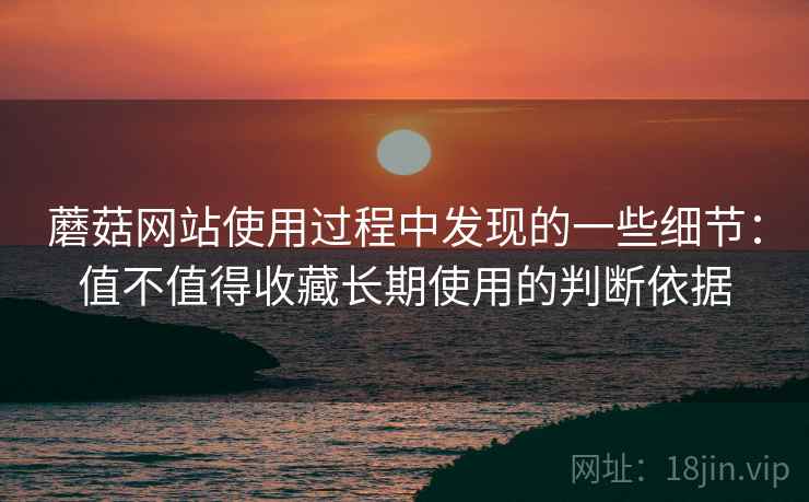 蘑菇网站使用过程中发现的一些细节：值不值得收藏长期使用的判断依据