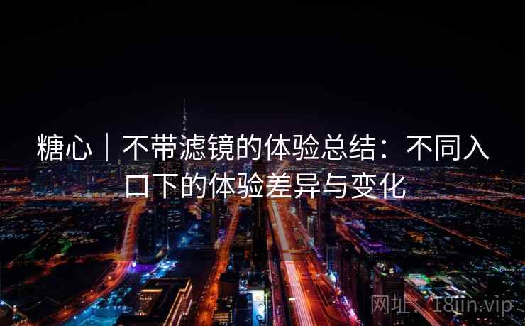 糖心|不带滤镜的体验总结:不同入口下的体验差异与变化 糖心|不带滤镜的体验总结:不同入口下的体验差异与变化