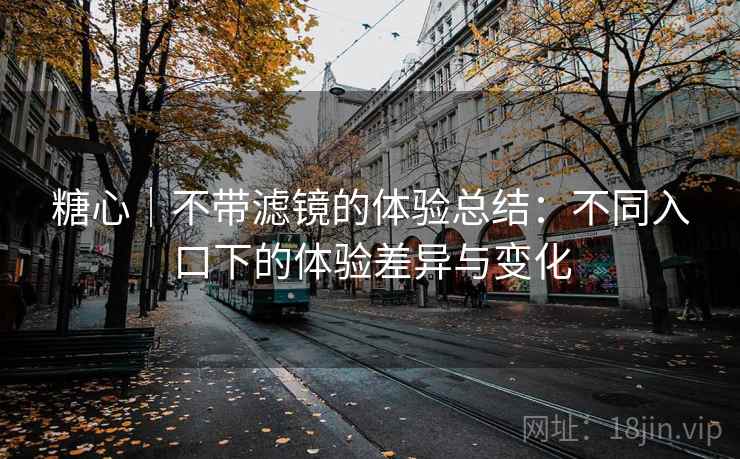 糖心|不带滤镜的体验总结:不同入口下的体验差异与变化 糖心|不带滤镜的体验总结:不同入口下的体验差异与变化