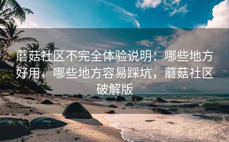 蘑菇社区不完全体验说明:哪些地方好用,哪些地方容易踩坑,蘑菇社区破解版 蘑菇社区不完全体验说明:哪些地方好用,哪些地方容易踩坑,蘑菇社区破解版