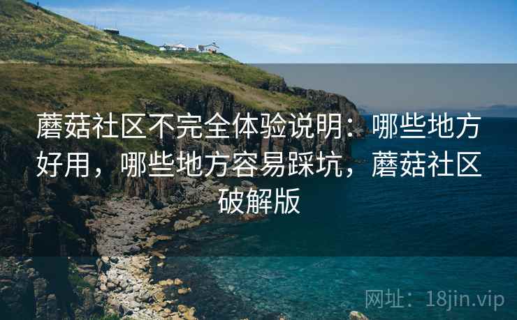 蘑菇社区不完全体验说明:哪些地方好用,哪些地方容易踩坑,蘑菇社区破解版 蘑菇社区不完全体验说明:哪些地方好用,哪些地方容易踩坑,蘑菇社区破解版