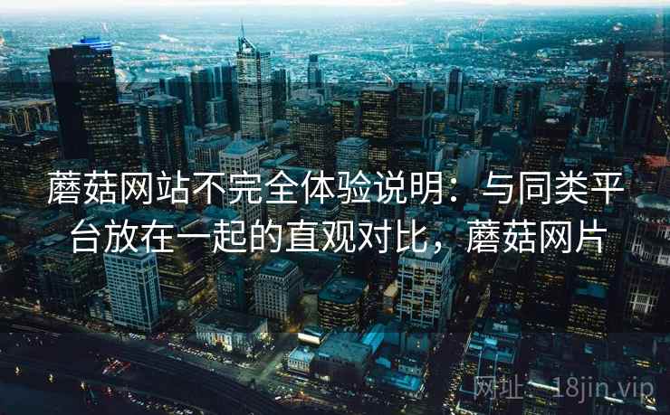 蘑菇网站不完全体验说明:与同类平台放在一起的直观对比,蘑菇网片 蘑菇网站不完全体验说明:与同类平台放在一起的直观对比,蘑菇网片