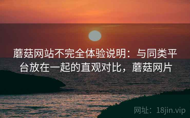 蘑菇网站不完全体验说明:与同类平台放在一起的直观对比,蘑菇网片 蘑菇网站不完全体验说明:与同类平台放在一起的直观对比,蘑菇网片