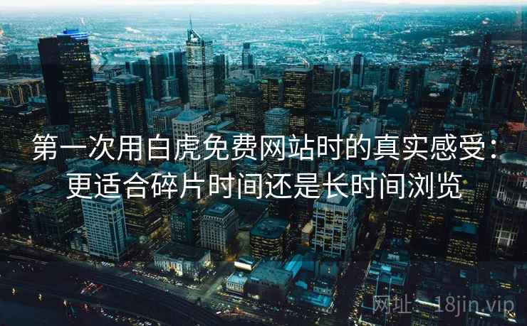 第一次用白虎免费网站时的真实感受:更适合碎片时间还是长时间浏览 第一次用白虎免费网站时的真实感受:更适合碎片时间还是长时间浏览