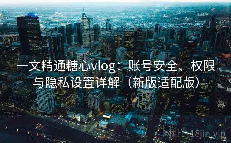 一文精通糖心vlog:账号安全、权限与隐私设置详解(新版适配版) 一文精通糖心vlog:账号安全、权限与隐私设置详解(新版适配版)