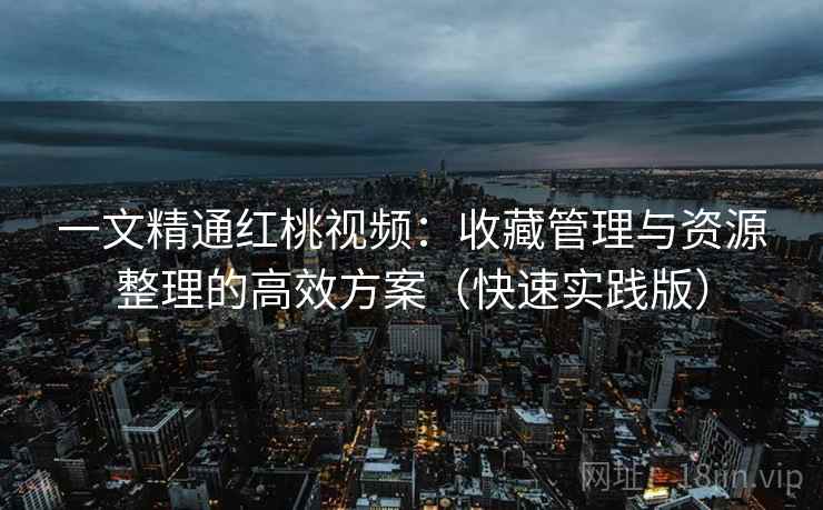 一文精通红桃视频:收藏管理与资源整理的高效方案(快速实践版) 一文精通红桃视频:收藏管理与资源整理的高效方案(快速实践版)