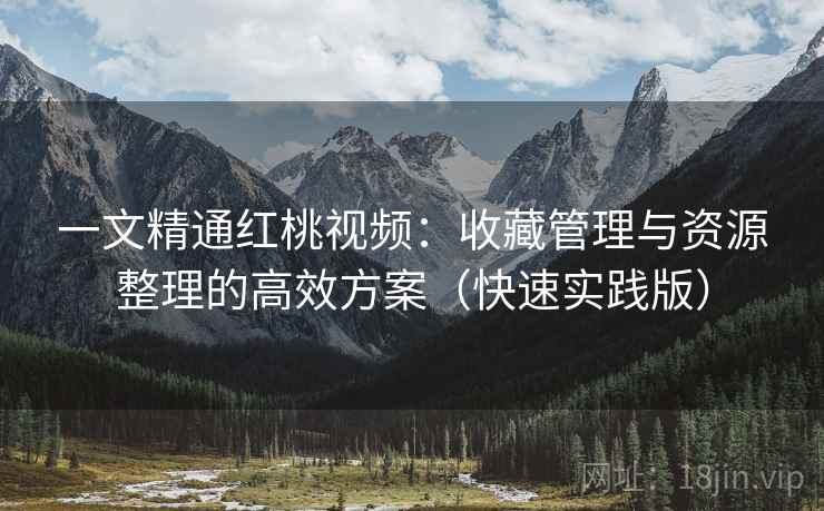 一文精通红桃视频:收藏管理与资源整理的高效方案(快速实践版) 一文精通红桃视频:收藏管理与资源整理的高效方案(快速实践版)