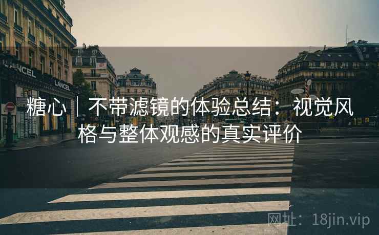 糖心|不带滤镜的体验总结:视觉风格与整体观感的真实评价 糖心|不带滤镜的体验总结:视觉风格与整体观感的真实评价