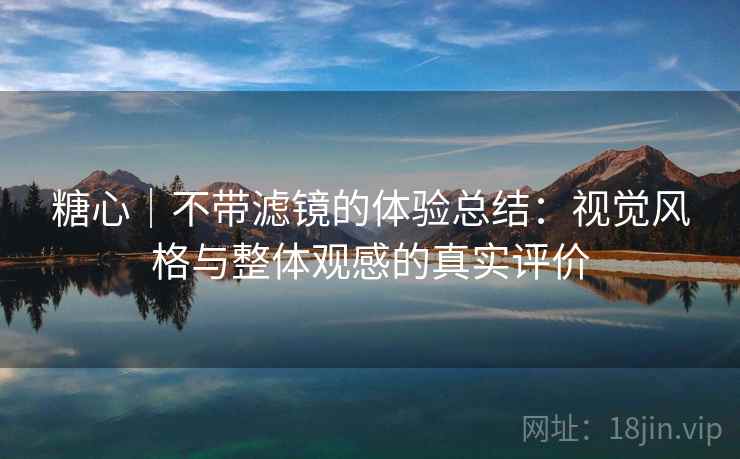 糖心|不带滤镜的体验总结:视觉风格与整体观感的真实评价 糖心|不带滤镜的体验总结:视觉风格与整体观感的真实评价