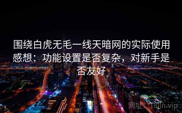 围绕白虎无毛一线天暗网的实际使用感想:功能设置是否复杂,对新手是否友好 围绕白虎无毛一线天暗网的实际使用感想:功能设置是否复杂,对新手是否友好