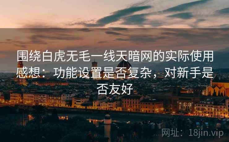 围绕白虎无毛一线天暗网的实际使用感想:功能设置是否复杂,对新手是否友好 围绕白虎无毛一线天暗网的实际使用感想:功能设置是否复杂,对新手是否友好