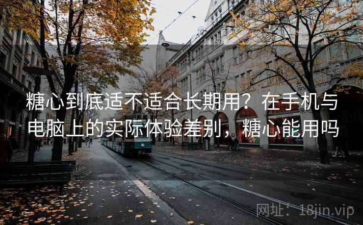 糖心到底适不适合长期用?在手机与电脑上的实际体验差别,糖心能用吗 糖心到底适不适合长期用?在手机与电脑上的实际体验差别,糖心能用吗