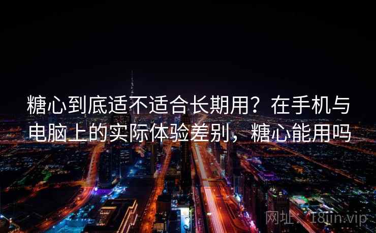 糖心到底适不适合长期用?在手机与电脑上的实际体验差别,糖心能用吗 糖心到底适不适合长期用?在手机与电脑上的实际体验差别,糖心能用吗
