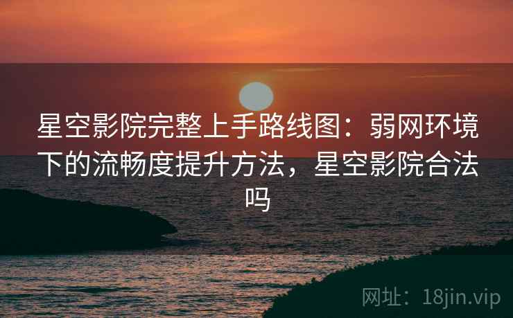 星空影院完整上手路线图：弱网环境下的流畅度提升方法，星空影院合法吗