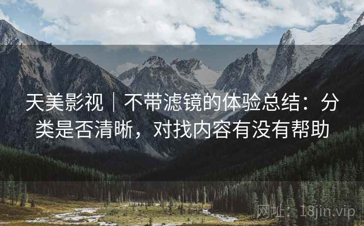 天美影视｜不带滤镜的体验总结：分类是否清晰，对找内容有没有帮助
