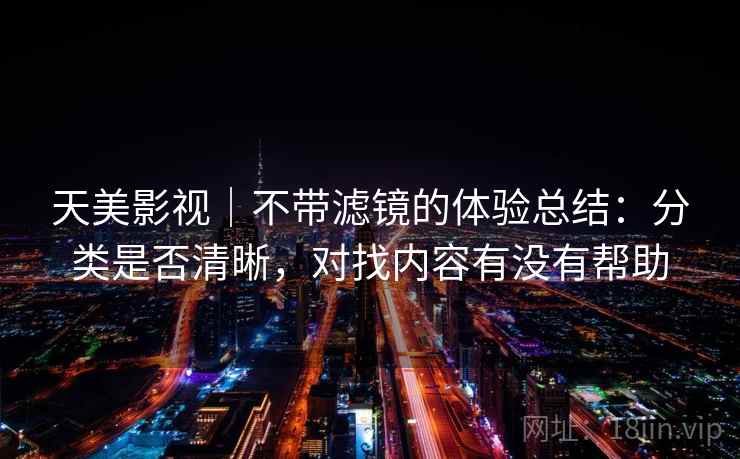 天美影视｜不带滤镜的体验总结：分类是否清晰，对找内容有没有帮助