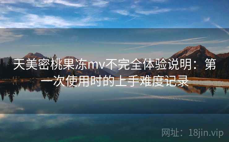 天美密桃果冻mv不完全体验说明:第一次使用时的上手难度记录 天美密桃果冻mv不完全体验说明:第一次使用时的上手难度记录