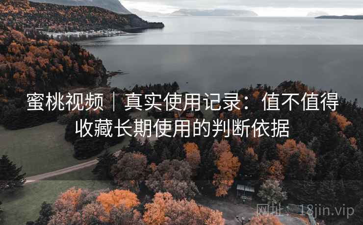 蜜桃视频|真实使用记录:值不值得收藏长期使用的判断依据 蜜桃视频|真实使用记录:值不值得收藏长期使用的判断依据